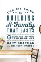 The DIY guide to building a family that lasts : 12 tools for improving your home life