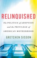 Relinquished : the politics of adoption and the privilege of American motherhood