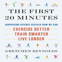 The first 20 minutes : surprising science reveals how we can exercise better, train smarter, live longer
