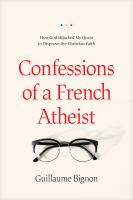 Confessions of a French atheist : how God hijacked my quest to disprove the Christian faith