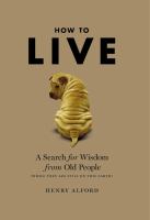 How to live : a search for wisdom from old people (while they are still on this earth)