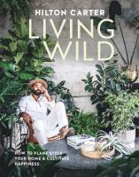 Living wild : how to plant style your home & cultivate happiness