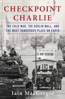 Checkpoint Charlie : the Cold War, the Berlin Wall, and the most dangerous place on earth