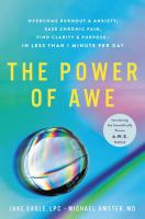 The power of awe : overcome burnout & anxiety, ease chronic pain, find clarity & purpose--in less than 1 minute per day : introducing the scientifically proven A.W.E. method