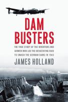 Dam busters : the true story of the inventors and airmen who led the devastating raid to smash the German dams in 1943