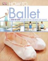 How to-- ballet : a step-by-step guide to the secrets of ballet
