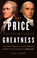 The price of greatness : Alexander Hamilton, James Madison, and the creation of American oligarchy
