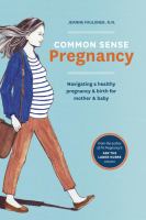 Common sense pregnancy : navigating a healthy pregnancy & birth for mother & baby