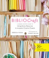 Bibliocraft : a modern crafter's guide to using library resources to jumpstart creative projects