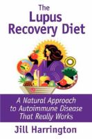The lupus recovery diet : a natural approach to autoimmune disease that really works, or, personal success stories of people who've recovered from systemic lupus, discoid lupus, rheumatoid arthritis, and fibromyalgia