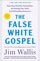The false white gospel : rejecting Christian nationalism, reclaiming true faith, and refounding democracy