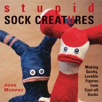 Stupid sock creatures : making quirky, lovable figures from cast-off socks