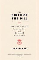 The birth of the pill : how four crusaders reinvented sex and launched a revolution