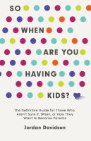 So when are you having kids? : the definitive guide for those who aren't sure if, when, or how they want to become parents