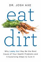 Eat dirt : why leaky gut may be the root cause of your health problems and 5 surprising steps to cure it