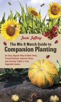 The mix & match guide to companion planting : an easy, organic way to deter pests, prevent disease, improve flavor, and increase yields in your vegetable garden