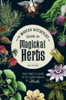 The modern witchcraft guide to magickal herbs : your complete guide to the hidden powers of herbs
