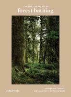 The healing magic of forest bathing : finding calm, creativity, and connection in the natural world