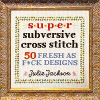 Super subversive cross stitch : 50 fresh as f*ck designs