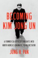 Becoming Kim Jong Un : a former CIA officer's insights into North Korea's enigmatic young dictator