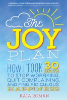 The joy plan : how I took 30 days to stop worrying, quit complaining, and find ridiculous happiness