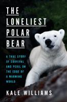 The loneliest Polar bear : a true story of survival and peril on the edge of a warming world