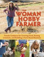 The woman hobby farmer : female guidance for growing food, raising livestock, and building a farm-based business