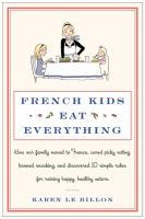 French kids eat everything : how our family moved to France, learned to love vegetables, banished snacking, and discovered 10 magic rules for raising healthy, happy eaters