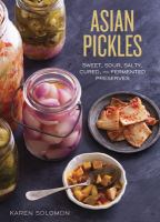 Asian pickles : sweet, sour, salty, cured, and fermented preserves from Japan, Korea, China, India, and beyond
