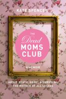 The dead moms club : about death, grief, and surviving the mother of all losses