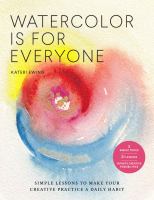 Watercolor is for everyone : simple lessons to make your creative practice a daily habit - [3 simple tools, 21 lessons, infinite creative possibilities]