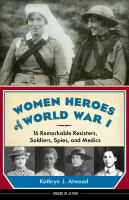 Women heroes of  World War I : 16 remarkable resisters, soldiers, spies, and medics