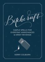 Bitchcraft : simple spells for everyday annoyances & sweet revenge