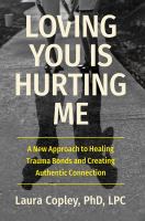 Loving you is hurting me : a new approach to healing trauma bonds and creating authentic connection