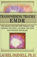 Transforming trauma-- EMDR : the revolutionary new therapy for freeing the mind, clearing the body, and opening the heart