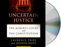 Uncertain justice : the Roberts court and the Constitution