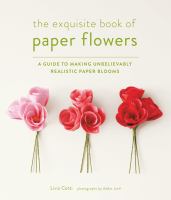 The exquisite book of paper flowers : a guide to making unbelievably realistic paper blooms