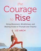 The courage to rise : using movement, mindfulness, and healing foods to triumph over trauma