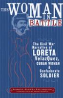 The woman in battle : the Civil War narrative of Loreta Janeta Velazquez, Cuban woman and Confederate soldier