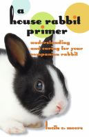 A house rabbit primer : understanding and caring for your companion rabbit