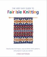 The very easy guide to Fair Isle knitting : step-by-step techniques, easy-to-follow stitch patterns, and projects to get you started