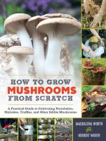How to grow mushrooms from scratch : a practical guide to cultivating portobellos, shiitakes, truffles, and other edible mushrooms