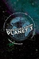 Dispatches from planet 3 : thirty-two (brief) tales on the solar system, the Milky Way, and beyond