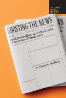 Ghosting the news : local journalism and the crisis of American democracy