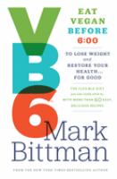 VB6 : eat vegan before 6:00 to lose weight and restore your health-- for good : the flexible diet you can really stick to, with more than 60 easy, delicious recipes