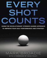 Every shot counts : using the revolutionary strokes gained approach to improve your golf performance and strategy