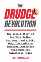 The Drudge revolution : the untold story of how talk radio, Fox News, and a gift shop clerk with an internet connection took down the mainstream media