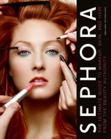 Sephora, the beauty authority : the ultimate guide to makeup, skin, and hair from the beauty authority