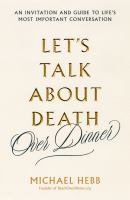 Let's talk about death over dinner : an invitation and guide to life's most important conversation