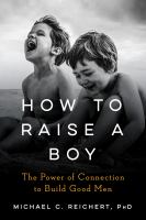 How to raise a boy : the power of connection to build good men